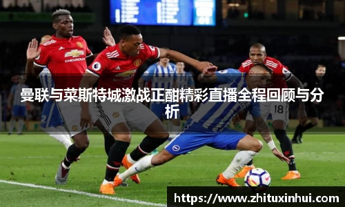 曼联与菜斯特城激战正酣精彩直播全程回顾与分析