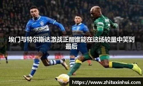 埃门与特尔斯达激战正酣谁能在这场较量中笑到最后