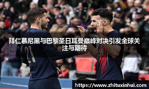 拜仁慕尼黑与巴黎圣日耳曼巅峰对决引发全球关注与期待