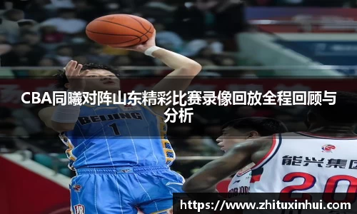 CBA同曦对阵山东精彩比赛录像回放全程回顾与分析